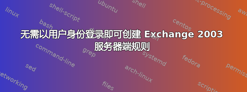 无需以用户身份登录即可创建 Exchange 2003 服务器端规则