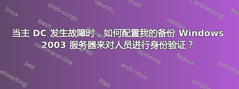 当主 DC 发生故障时，如何配置我的备份 Windows 2003 服务器来对人员进行身份验证？