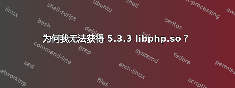 为何我无法获得 5.3.3 libphp.so？