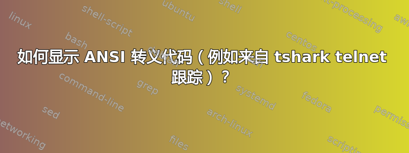 如何显示 ANSI 转义代码（例如来自 tshark telnet 跟踪）？