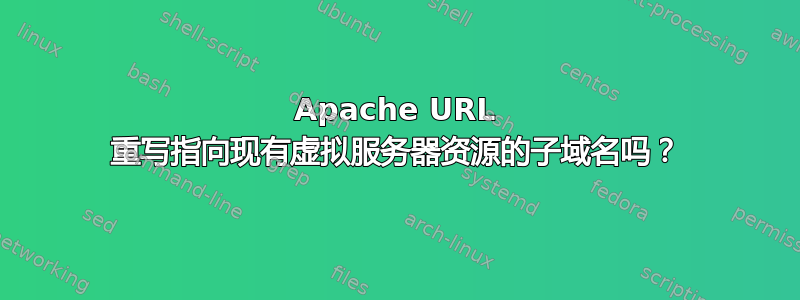 Apache URL 重写指向现有虚拟服务器资源的子域名吗？