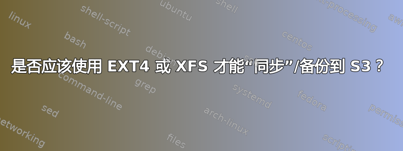 是否应该使用 EXT4 或 XFS 才能“同步”/备份到 S3？