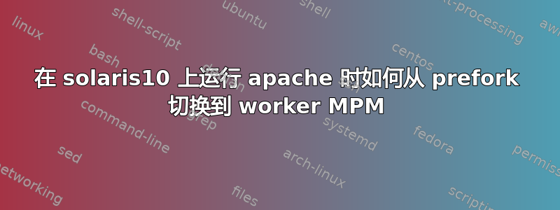 在 solaris10 上运行 apache 时如何从 prefork 切换到 worker MPM