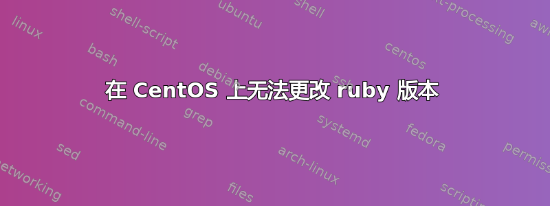 在 CentOS 上无法更改 ruby​​ 版本