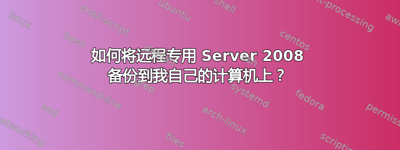 如何将远程专用 Server 2008 备份到我自己的计算机上？