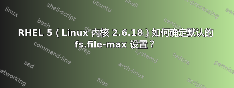 RHEL 5（Linux 内核 2.6.18）如何确定默认的 fs.file-max 设置？