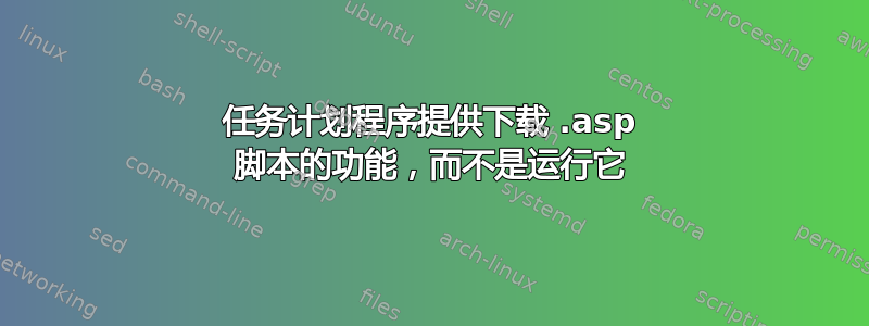 任务计划程序提供下载 .asp 脚本的功能，而不是运行它