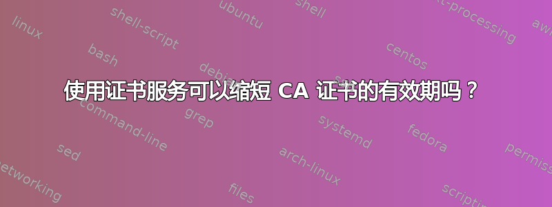 使用证书服务可以缩短 CA 证书的有效期吗？