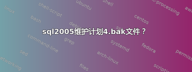 sql2005维护计划4.bak文件？