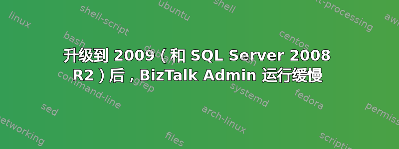 升级到 2009（和 SQL Server 2008 R2）后，BizTalk Admin 运行缓慢