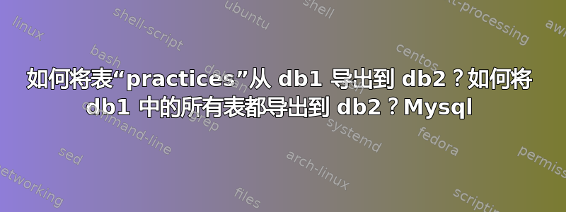 如何将表“practices”从 db1 导出到 db2？如何将 db1 中的所有表都导出到 db2？Mysql