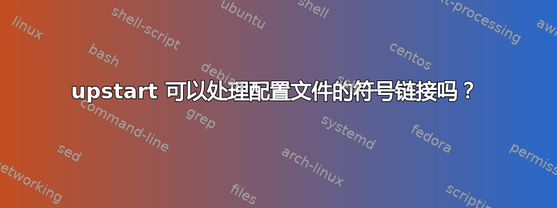 upstart 可以处理配置文件的符号链接吗？