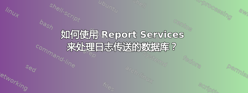 如何使用 Report Services 来处理日志传送的数据库？