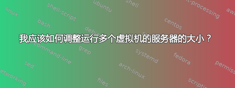 我应该如何调整运行多个虚拟机的服务器的大小？