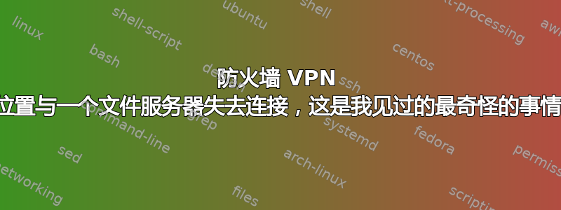 防火墙 VPN 位置与一个文件服务器失去连接，这是我见过的最奇怪的事情