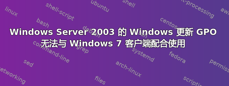 Windows Server 2003 的 Windows 更新 GPO 无法与 Windows 7 客户端配合使用