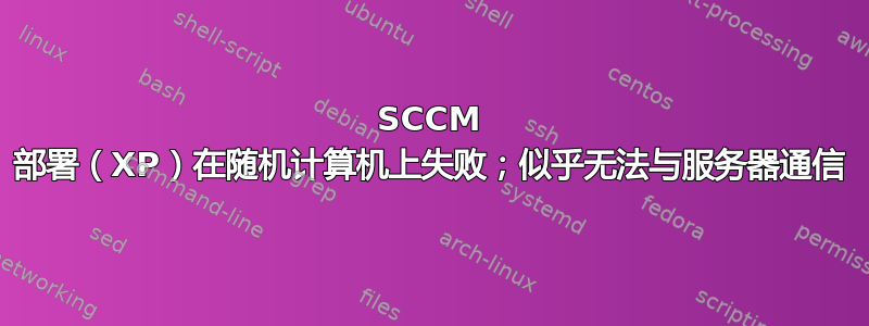 SCCM 部署（XP）在随机计算机上失败；似乎无法与服务器通信