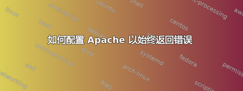 如何配置 Apache 以始终返回错误