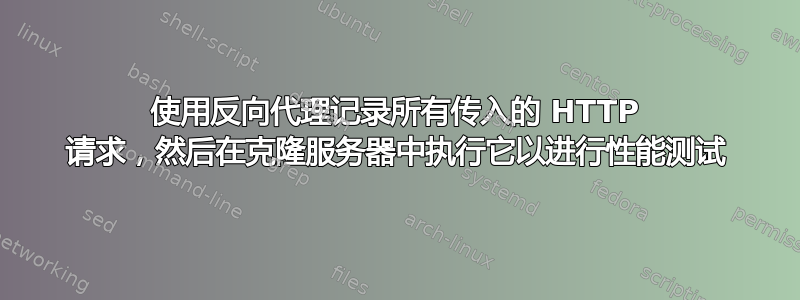 使用反向代理记录所有传入的 HTTP 请求，然后在克隆服务器中执行它以进行性能测试