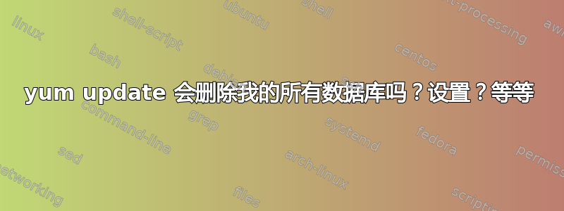 yum update 会删除我的所有数据库吗？设置？等等