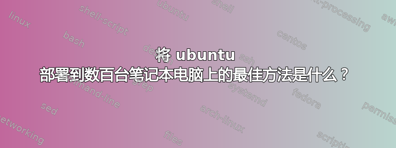 将 ubuntu 部署到数百台笔记本电脑上的最佳方法是什么？