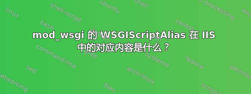 mod_wsgi 的 WSGIScriptAlias 在 IIS 中的对应内容是什么？