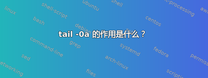 tail -0a 的作用是什么？