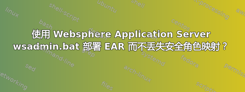 使用 Websphere Application Server wsadmin.bat 部署 EAR 而不丢失安全角色映射？