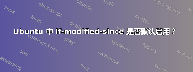 Ubuntu 中 if-modified-since 是否默认启用？