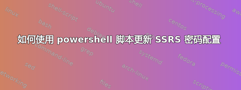 如何使用 powershell 脚本更新 SSRS 密码配置