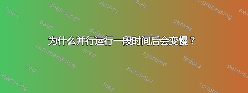 为什么并行运行一段时间后会变慢？