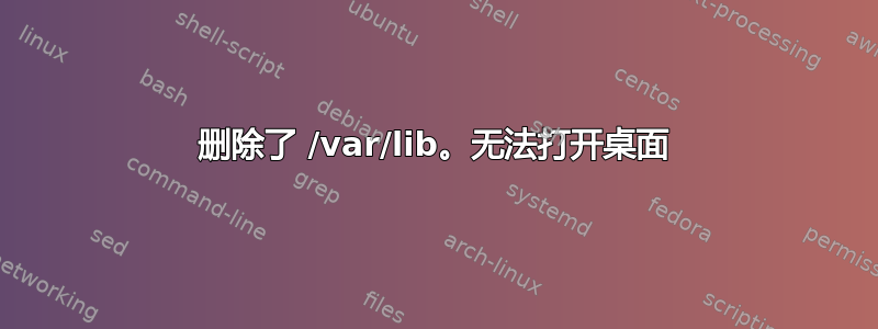 删除了 /var/lib。无法打开桌面