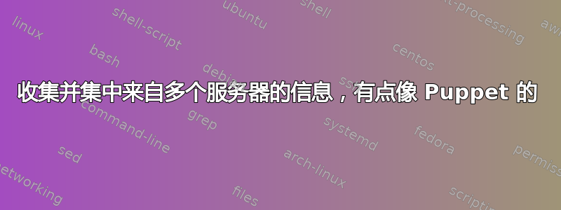 收集并集中来自多个服务器的信息，有点像 Puppet 的