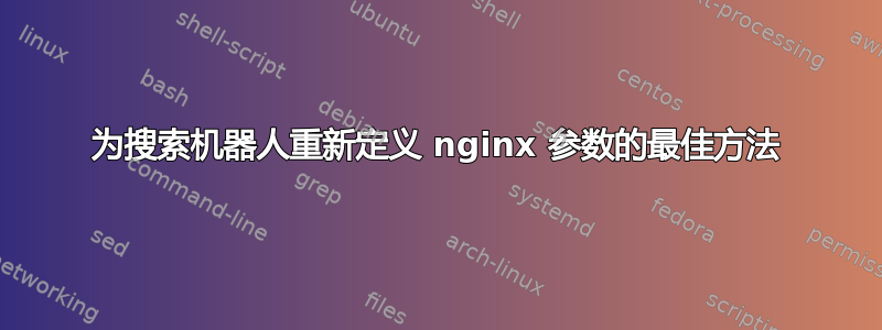 为搜索机器人重新定义 nginx 参数的最佳方法