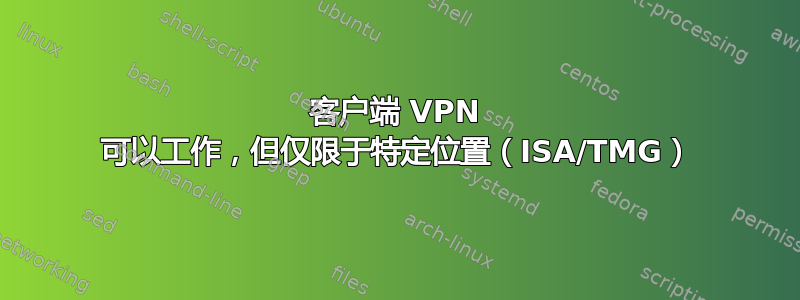 客户端 VPN 可以工作，但仅限于特定位置（ISA/TMG）