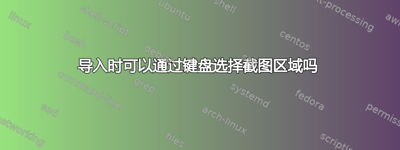 导入时可以通过键盘选择截图区域吗