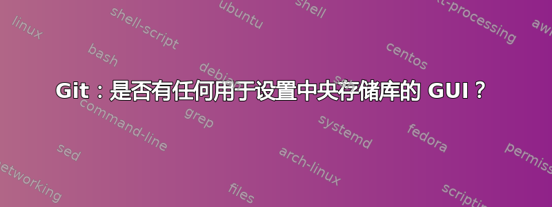 Git：是否有任何用于设置中央存储库的 GUI？