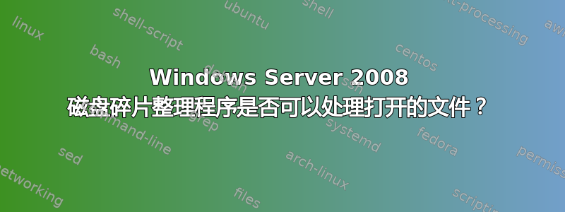 Windows Server 2008 磁盘碎片整理程序是否可以处理打开的文件？