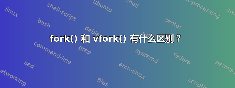 fork() 和 vfork() 有什么区别？