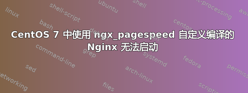 CentOS 7 中使用 ngx_pagespeed 自定义编译的 Nginx 无法启动