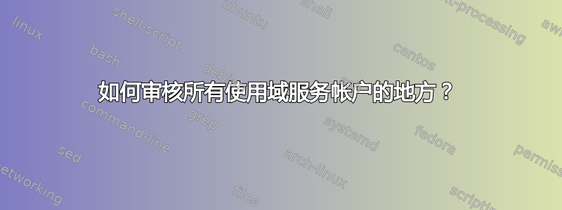 如何审核所有使用域服务帐户的地方？