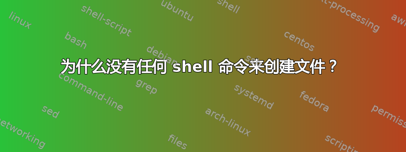 为什么没有任何 shell 命令来创建文件？