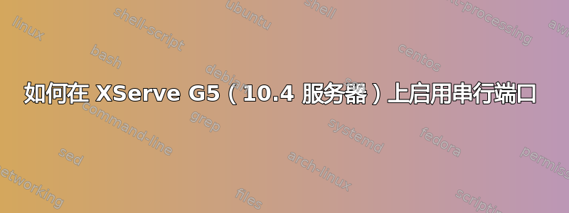 如何在 XServe G5（10.4 服务器）上启用串行端口