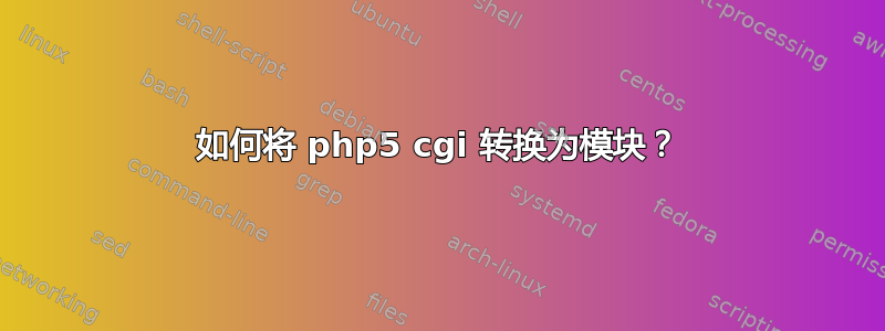 如何将 php5 cgi 转换为模块？