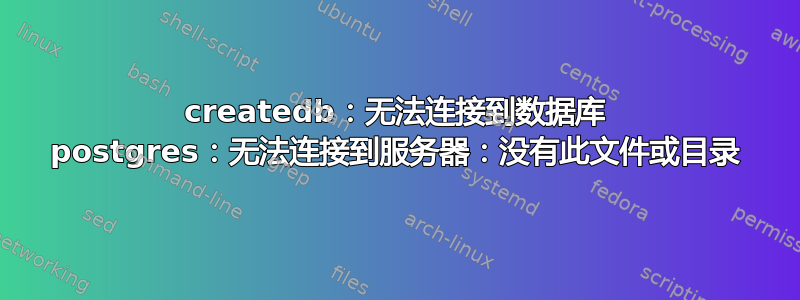 createdb：无法连接到数据库 postgres：无法连接到服务器：没有此文件或目录