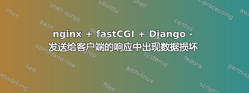 nginx + fastCGI + Django - 发送给客户端的响应中出现数据损坏