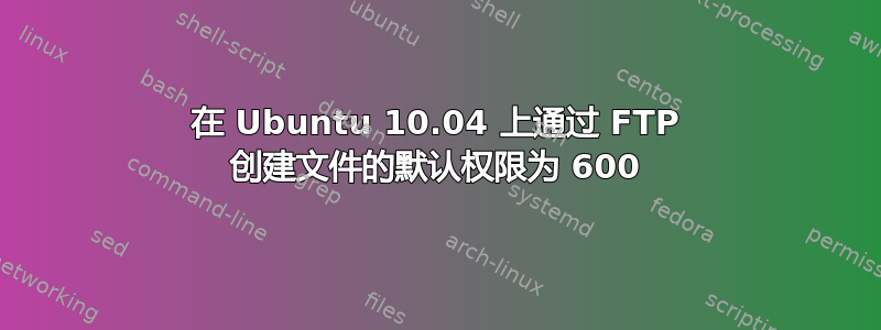 在 Ubuntu 10.04 上通过 FTP 创建文件的默认权限为 600