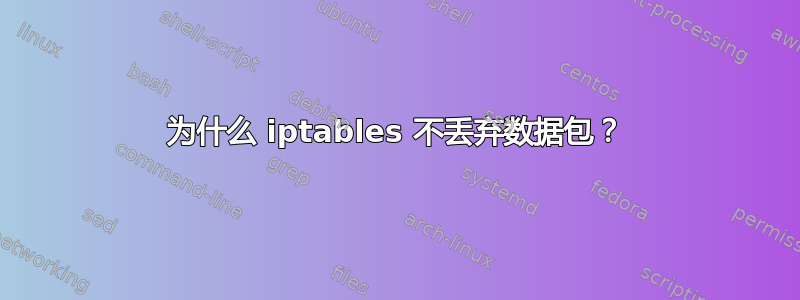 为什么 iptables 不丢弃数据包？