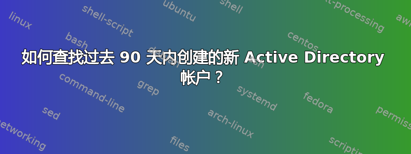 如何查找过去 90 天内创建的新 Active Directory 帐户？