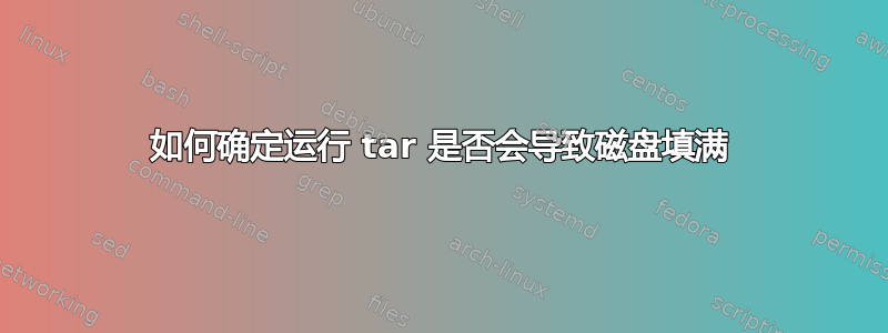 如何确定运行 tar 是否会导致磁盘填满